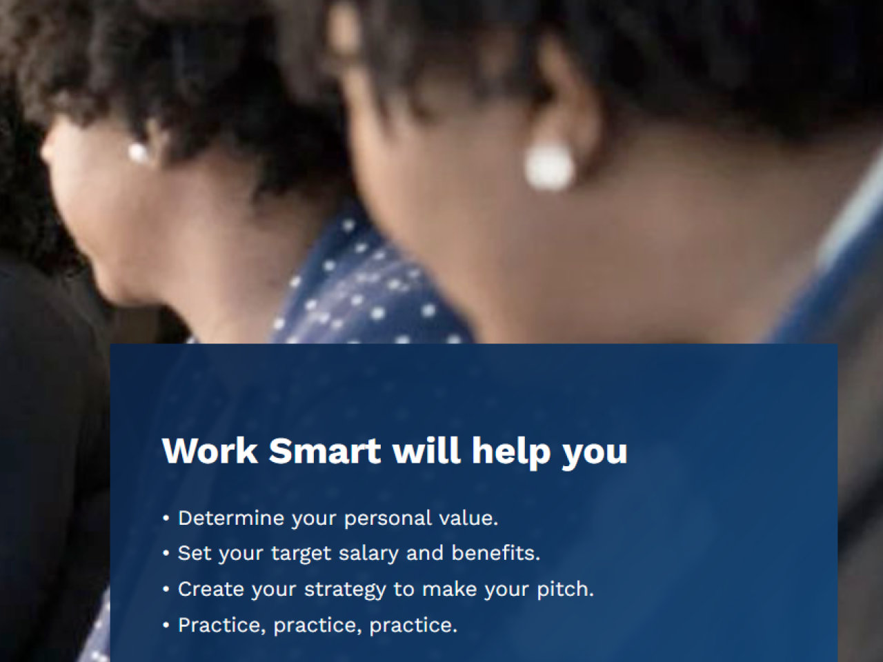Three women sitting down looking off in the distance with the text "Work Smart will help you determine your personal value, set your target salary and benefits, create your strategy to make your pitch, and practice, practice, practice".