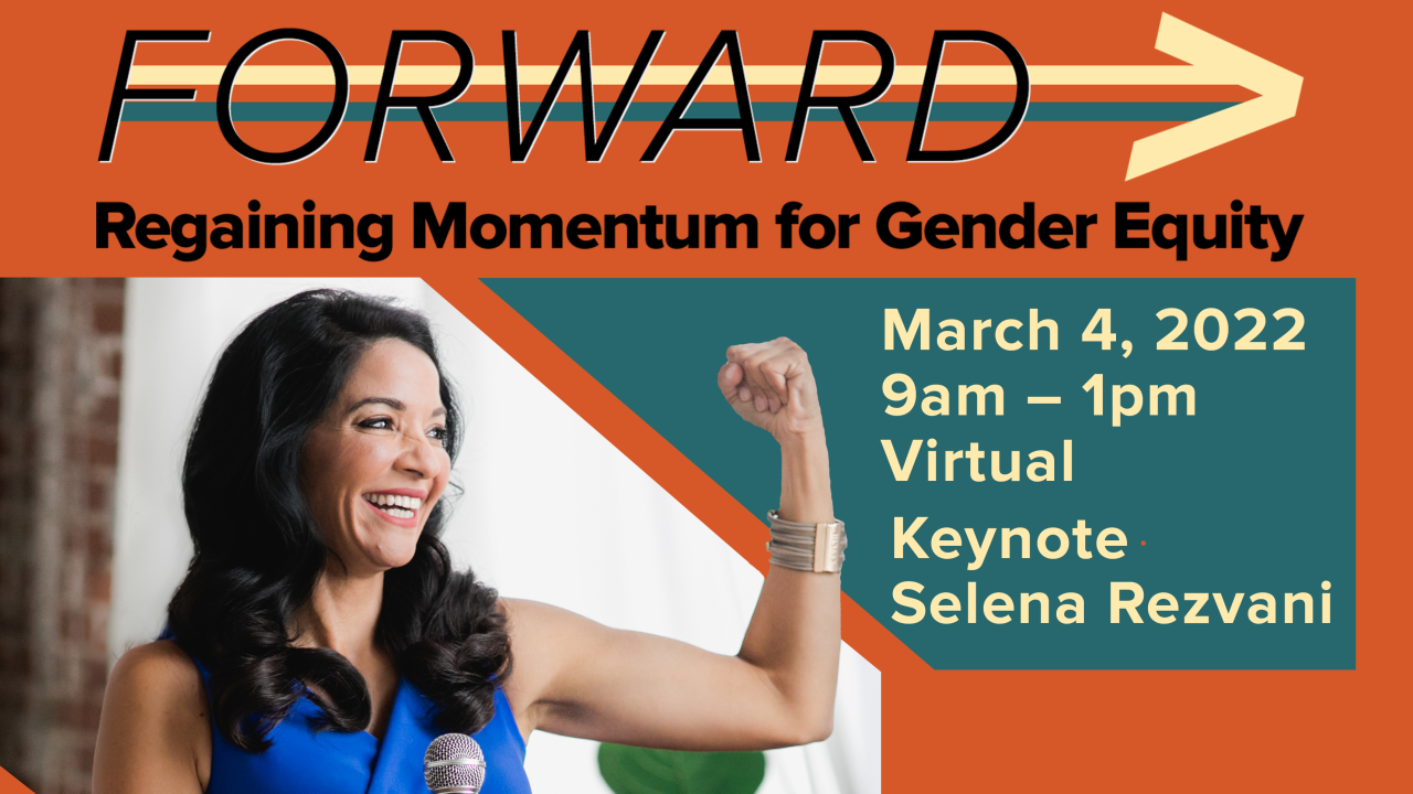 Event graphic with the following written on it: FORWARD: Regaining Momentum for Gender Equity, Friday, March 4, 2022; 9am – 1pm; Keynote Selena Rezvani