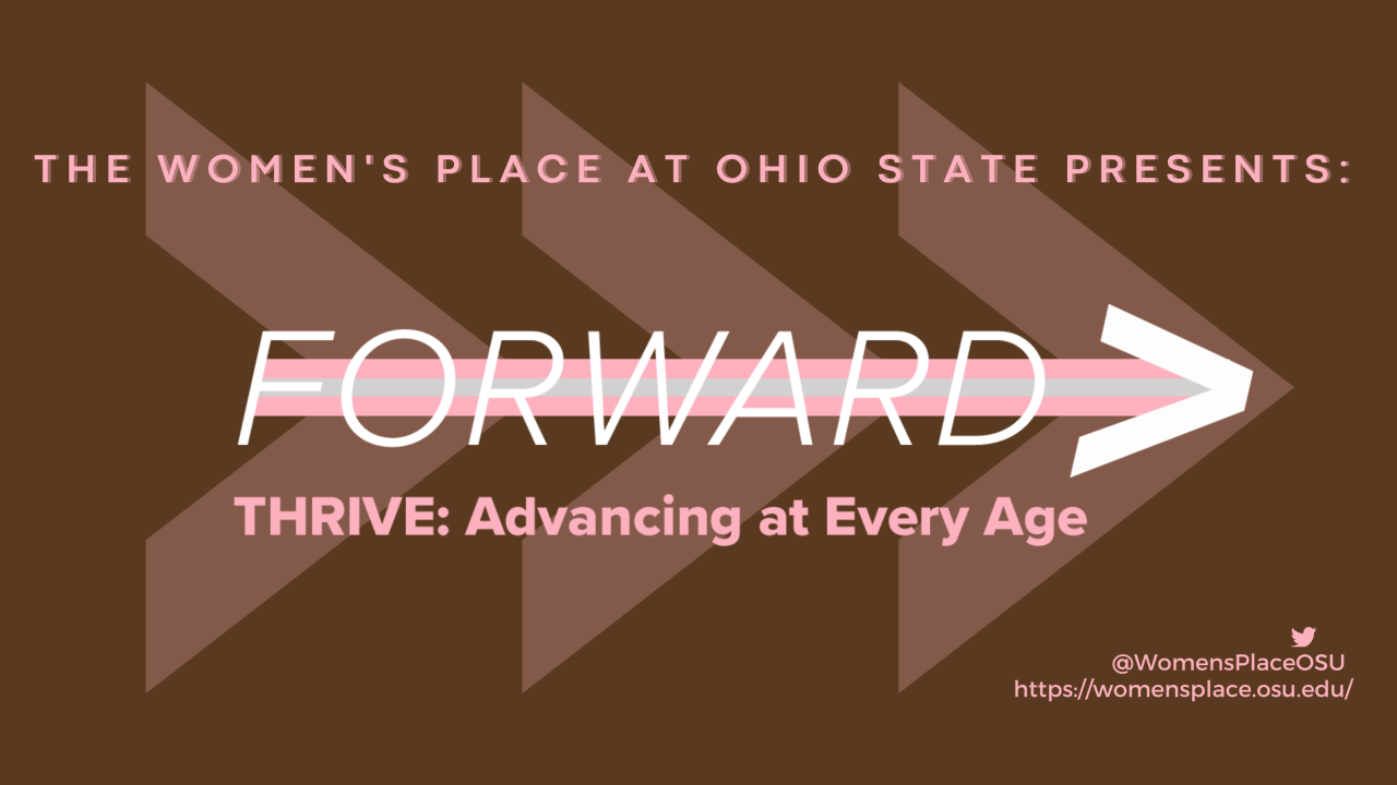  The word "FORWARD" is written in bold white text over a white and pink arrow with a brown background and the words "THRIVE: Advancing at Every Age" in pink below the arrow. The top of the image above the arrow reads "The Women's Place at Ohio State Presents" written in pink lettering.